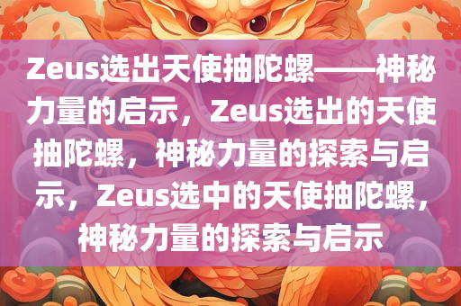 Zeus选出天使抽陀螺——神秘力量的启示，Zeus选出的天使抽陀螺，神秘力量的探索与启示，Zeus选中的天使抽陀螺，神秘力量的探索与启示