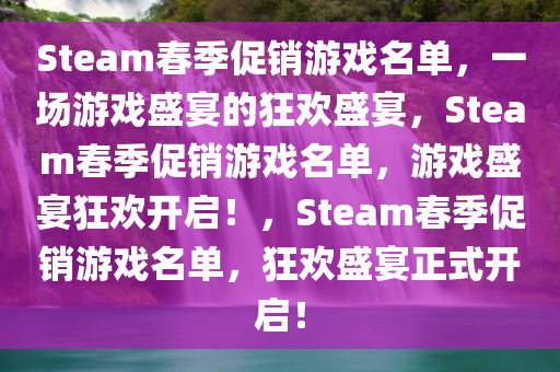 Steam春季促销游戏名单，一场游戏盛宴的狂欢盛宴，Steam春季促销游戏名单，游戏盛宴狂欢开启！，Steam春季促销游戏名单，狂欢盛宴正式开启！