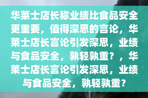 华莱士店长称业绩比食品安全更重要，值得深思的言论，华莱士店长言论引发深思，业绩与食品安全，孰轻孰重？，华莱士店长言论引发深思，业绩与食品安全，孰轻孰重？