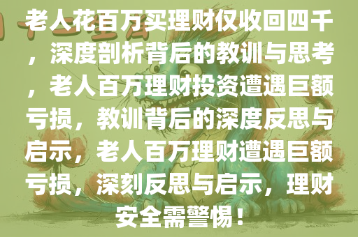 老人花百万买理财仅收回四千，深度剖析背后的教训与思考，老人百万理财投资遭遇巨额亏损，教训背后的深度反思与启示，老人百万理财遭遇巨额亏损，深刻反思与启示，理财安全需警惕！