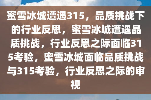 蜜雪冰城遭遇315，品质挑战下的行业反思，蜜雪冰城遭遇品质挑战，行业反思之际面临315考验，蜜雪冰城面临品质挑战与315考验，行业反思之际的审视
