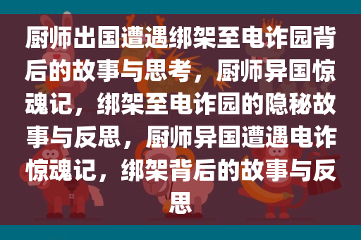 厨师出国遭遇绑架至电诈园背后的故事与思考，厨师异国惊魂记，绑架至电诈园的隐秘故事与反思，厨师异国遭遇电诈惊魂记，绑架背后的故事与反思