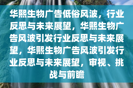 华熙生物广告低俗风波，行业反思与未来展望，华熙生物广告风波引发行业反思与未来展望，华熙生物广告风波引发行业反思与未来展望，审视、挑战与前瞻