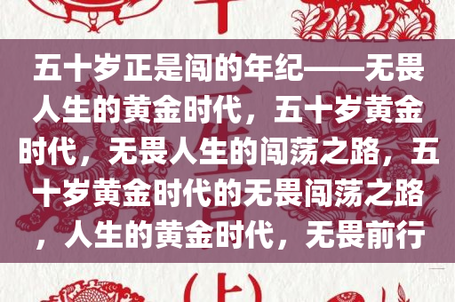 五十岁正是闯的年纪——无畏人生的黄金时代，五十岁黄金时代，无畏人生的闯荡之路，五十岁黄金时代的无畏闯荡之路，人生的黄金时代，无畏前行