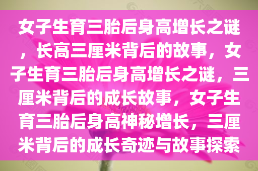 女子生育三胎后身高增长之谜，长高三厘米背后的故事，女子生育三胎后身高增长之谜，三厘米背后的成长故事，女子生育三胎后身高神秘增长，三厘米背后的成长奇迹与故事探索