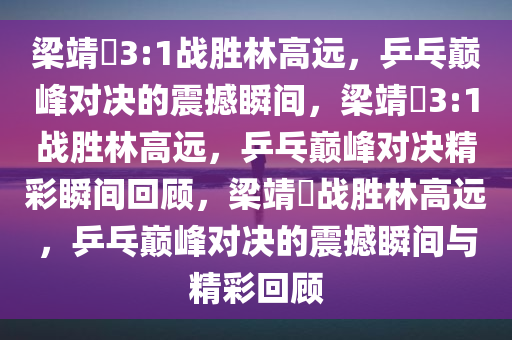 梁靖崑3:1战胜林高远，乒乓巅峰对决的震撼瞬间，梁靖崑3:1战胜林高远，乒乓巅峰对决精彩瞬间回顾，梁靖崑战胜林高远，乒乓巅峰对决的震撼瞬间与精彩回顾