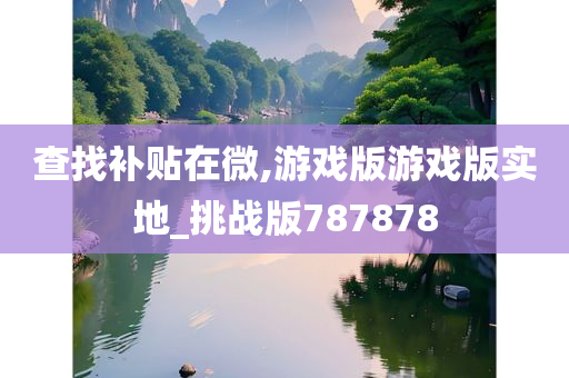 查找补贴在微,游戏版游戏版实地_挑战版787878