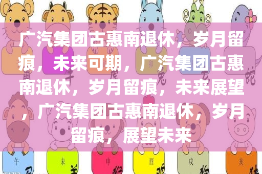 广汽集团古惠南退休，岁月留痕，未来可期，广汽集团古惠南退休，岁月留痕，未来展望，广汽集团古惠南退休，岁月留痕，展望未来