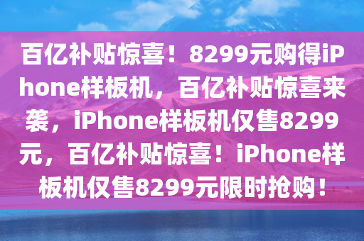百亿补贴惊喜！8299元购得iPhone样板机，百亿补贴惊喜来袭，iPhone样板机仅售8299元，百亿补贴惊喜！iPhone样板机仅售8299元限时抢购！