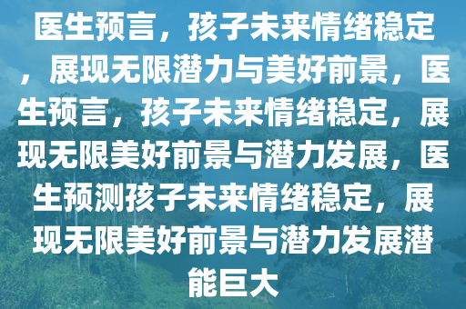 医生预言，孩子未来情绪稳定，展现无限潜力与美好前景，医生预言，孩子未来情绪稳定，展现无限美好前景与潜力发展，医生预测孩子未来情绪稳定，展现无限美好前景与潜力发展潜能巨大