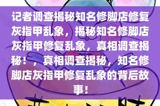 记者调查揭秘知名修脚店修复灰指甲乱象，揭秘知名修脚店灰指甲修复乱象，真相调查揭秘！，真相调查揭秘，知名修脚店灰指甲修复乱象的背后故事！