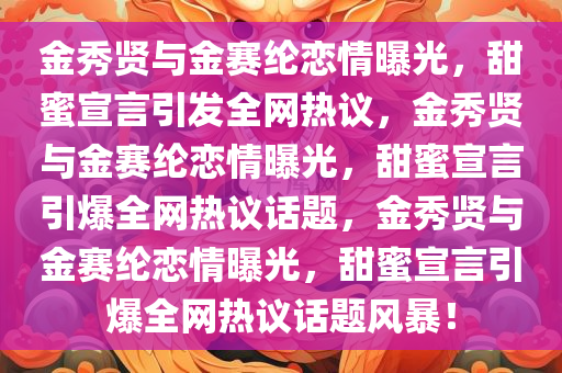 金秀贤与金赛纶恋情曝光，甜蜜宣言引发全网热议，金秀贤与金赛纶恋情曝光，甜蜜宣言引爆全网热议话题，金秀贤与金赛纶恋情曝光，甜蜜宣言引爆全网热议话题风暴！