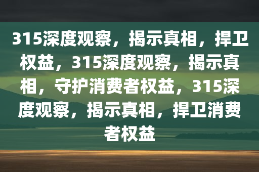 315深度观察，揭示真相，捍卫权益，315深度观察，揭示真相，守护消费者权益，315深度观察，揭示真相，捍卫消费者权益