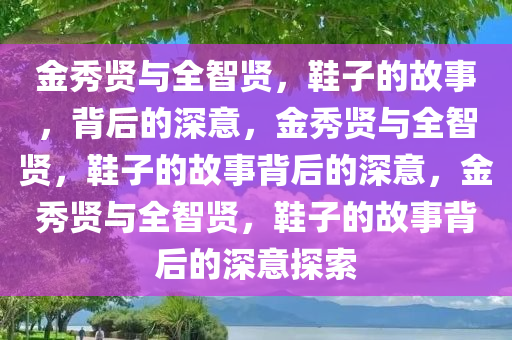 金秀贤与全智贤，鞋子的故事，背后的深意，金秀贤与全智贤，鞋子的故事背后的深意，金秀贤与全智贤，鞋子的故事背后的深意探索
