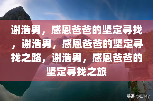 谢浩男，感恩爸爸的坚定寻找，谢浩男，感恩爸爸的坚定寻找之路，谢浩男，感恩爸爸的坚定寻找之旅