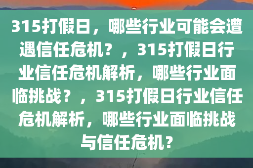 315打假日，哪些行业可能会遭遇信任危机？，315打假日行业信任危机解析，哪些行业面临挑战？，315打假日行业信任危机解析，哪些行业面临挑战与信任危机？