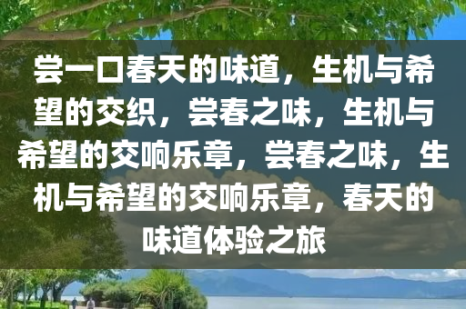 尝一口春天的味道，生机与希望的交织，尝春之味，生机与希望的交响乐章，尝春之味，生机与希望的交响乐章，春天的味道体验之旅