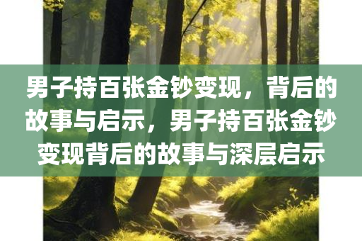 男子持百张金钞变现，背后的故事与启示，男子持百张金钞变现背后的故事与深层启示
