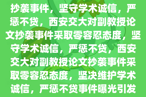 西安交大回应副教授论文全文抄袭事件，坚守学术诚信，严惩不贷，西安交大对副教授论文抄袭事件采取零容忍态度，坚守学术诚信，严惩不贷，西安交大对副教授论文抄袭事件采取零容忍态度，坚决维护学术诚信，严惩不贷事件曝光引发关注热议