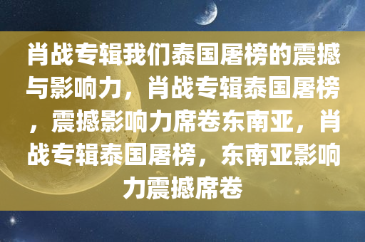 肖战专辑我们泰国屠榜的震撼与影响力，肖战专辑泰国屠榜，震撼影响力席卷东南亚，肖战专辑泰国屠榜，东南亚影响力震撼席卷