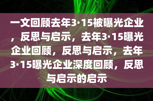 一文回顾去年3·15被曝光企业，反思与启示，去年3·15曝光企业回顾，反思与启示，去年3·15曝光企业深度回顾，反思与启示的启示