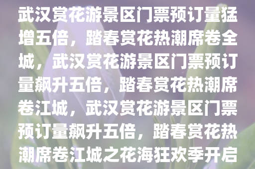 武汉赏花游景区门票预订量猛增五倍，踏春赏花热潮席卷全城，武汉赏花游景区门票预订量飙升五倍，踏春赏花热潮席卷江城，武汉赏花游景区门票预订量飙升五倍，踏春赏花热潮席卷江城之花海狂欢季开启