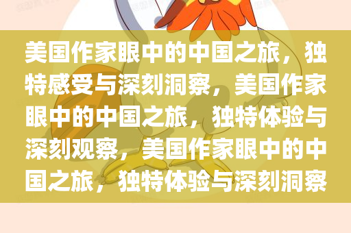 美国作家眼中的中国之旅，独特感受与深刻洞察，美国作家眼中的中国之旅，独特体验与深刻观察，美国作家眼中的中国之旅，独特体验与深刻洞察