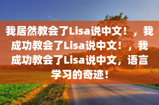 我居然教会了Lisa说中文！，我成功教会了Lisa说中文！，我成功教会了Lisa说中文，语言学习的奇迹！