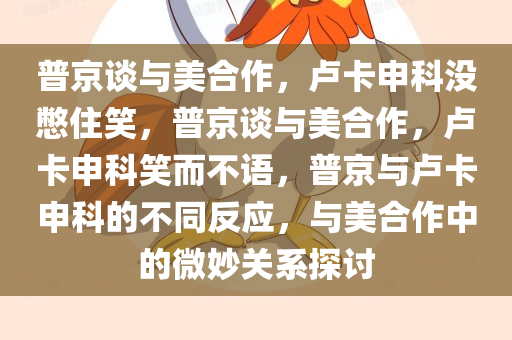 普京谈与美合作，卢卡申科没憋住笑，普京谈与美合作，卢卡申科笑而不语，普京与卢卡申科的不同反应，与美合作中的微妙关系探讨