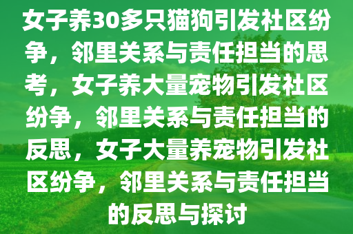 女子养30多只猫狗引发社区纷争，邻里关系与责任担当的思考，女子养大量宠物引发社区纷争，邻里关系与责任担当的反思，女子大量养宠物引发社区纷争，邻里关系与责任担当的反思与探讨