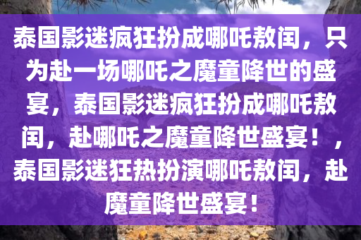 泰国影迷疯狂扮成哪吒敖闰，只为赴一场哪吒之魔童降世的盛宴，泰国影迷疯狂扮成哪吒敖闰，赴哪吒之魔童降世盛宴！，泰国影迷狂热扮演哪吒敖闰，赴魔童降世盛宴！