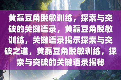 黄磊豆角脱敏训练，探索与突破的关键语录，黄磊豆角脱敏训练，关键语录揭示探索与突破之道，黄磊豆角脱敏训练，探索与突破的关键语录揭秘