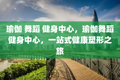 瑜伽 舞蹈 健身中心，瑜伽舞蹈健身中心，一站式健康塑形之旅