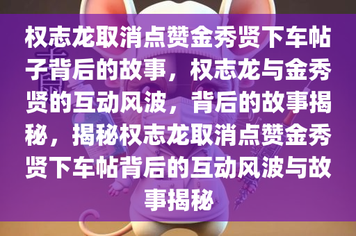 权志龙取消点赞金秀贤下车帖子背后的故事，权志龙与金秀贤的互动风波，背后的故事揭秘，揭秘权志龙取消点赞金秀贤下车帖背后的互动风波与故事揭秘
