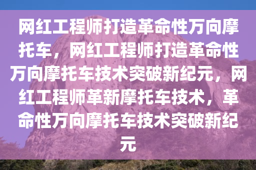 网红工程师打造革命性万向摩托车，网红工程师打造革命性万向摩托车技术突破新纪元，网红工程师革新摩托车技术，革命性万向摩托车技术突破新纪元