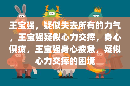 王宝强，疑似失去所有的力气，王宝强疑似心力交瘁，身心俱疲，王宝强身心疲惫，疑似心力交瘁的困境