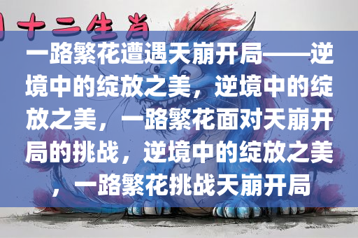 一路繁花遭遇天崩开局——逆境中的绽放之美，逆境中的绽放之美，一路繁花面对天崩开局的挑战，逆境中的绽放之美，一路繁花挑战天崩开局