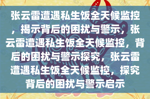 张云雷遭遇私生饭全天候监控，揭示背后的困扰与警示，张云雷遭遇私生饭全天候监控，背后的困扰与警示探究，张云雷遭遇私生饭全天候监控，探究背后的困扰与警示启示