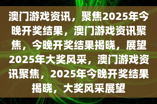 澳门游戏资讯，聚焦2025年今晚开奖结果，澳门游戏资讯聚焦，今晚开奖结果揭晓，展望2025年大奖风采，澳门游戏资讯聚焦，2025年今晚开奖结果揭晓，大奖风采展望