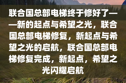 联合国总部电梯终于修好了——新的起点与希望之光，联合国总部电梯修复，新起点与希望之光的启航，联合国总部电梯修复完成，新起点，希望之光闪耀启航