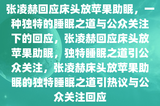 张凌赫回应床头放苹果助眠，一种独特的睡眠之道与公众关注下的回应，张凌赫回应床头放苹果助眠，独特睡眠之道引公众关注，张凌赫床头放苹果助眠的独特睡眠之道引热议与公众关注回应