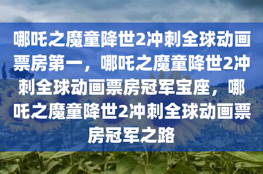 哪吒之魔童降世2冲刺全球动画票房第一，哪吒之魔童降世2冲刺全球动画票房冠军宝座，哪吒之魔童降世2冲刺全球动画票房冠军之路
