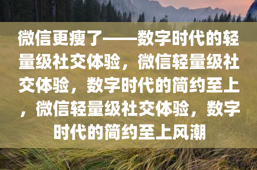 微信更瘦了——数字时代的轻量级社交体验，微信轻量级社交体验，数字时代的简约至上，微信轻量级社交体验，数字时代的简约至上风潮