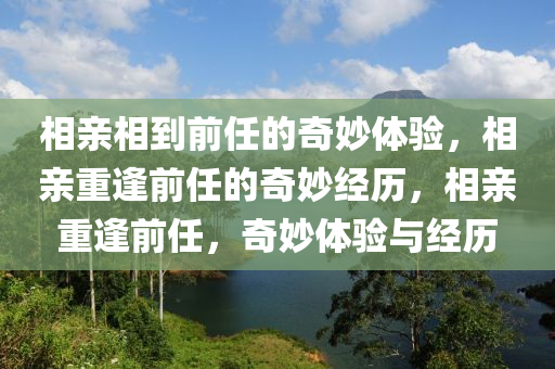 相亲相到前任的奇妙体验，相亲重逢前任的奇妙经历，相亲重逢前任，奇妙体验与经历