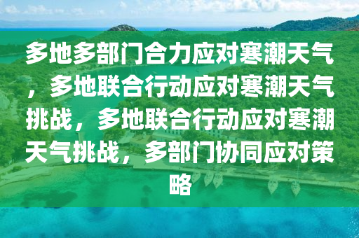 多地多部门合力应对寒潮天气，多地联合行动应对寒潮天气挑战，多地联合行动应对寒潮天气挑战，多部门协同应对策略