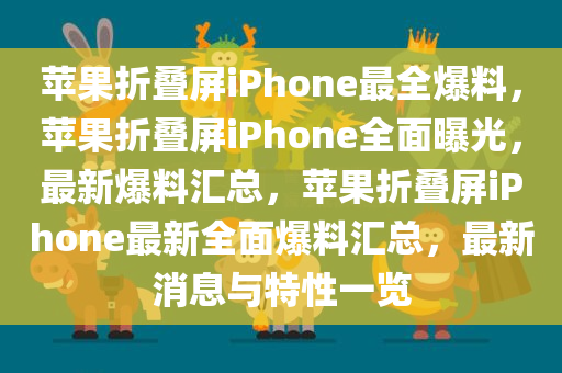 苹果折叠屏iPhone最全爆料，苹果折叠屏iPhone全面曝光，最新爆料汇总，苹果折叠屏iPhone最新全面爆料汇总，最新消息与特性一览