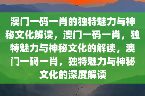 澳门一码一肖的独特魅力与神秘文化解读，澳门一码一肖，独特魅力与神秘文化的解读，澳门一码一肖，独特魅力与神秘文化的深度解读
