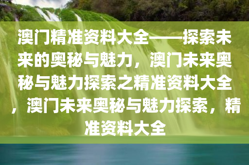 澳门精准资料大全——探索未来的奥秘与魅力，澳门未来奥秘与魅力探索之精准资料大全，澳门未来奥秘与魅力探索，精准资料大全