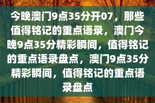 今晚澳门9点35分开07，那些值得铭记的重点语录，澳门今晚9点35分精彩瞬间，值得铭记的重点语录盘点，澳门9点35分精彩瞬间，值得铭记的重点语录盘点