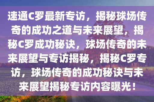 速通C罗最新专访，揭秘球场传奇的成功之道与未来展望，揭秘C罗成功秘诀，球场传奇的未来展望与专访揭秘，揭秘C罗专访，球场传奇的成功秘诀与未来展望揭秘专访内容曝光！